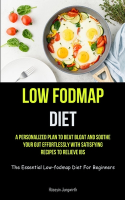 Low Fodmap Diet: A Personalized Plan To Beat Bloat And Soothe Your Gut Effortlessly With Satisfying Recipes To Relieve IBS (The Essenti - Hseyin Jungwirth