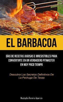 Coperta cărții 'El Barbacoa: Días de recetas jugosas e irresistibles para convertirte en un verdadero pitmaster en muy poco tiempo'