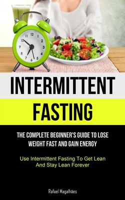 Intermittent Fasting: The Complete Beginner's Guide to Lose Weight Fast and Gain Energy (Use Intermittent Fasting To Get Lean And Stay Lean - Rafael Magalhães