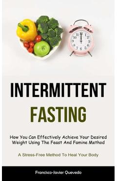 Coperta cărții 'Intermittent Fasting: How You Can Effectively Achieve Your Desired Weight Using The Feast And Famine Method (A'