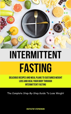 Intermittent Fasting: Delicious Recipes And Meal Plans To Sustained Weight Loss And Heal Your Body Through Intermittent Fasting (The Complet - Krzysztof Stephenson