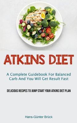 Atkins Diet: A Complete Guidebook For Balanced Carb And You Will Get Result Fast (Delicious Recipes To Jump Start Your Atkins Diet - Hans-günter Brück