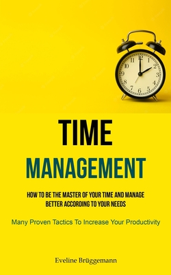 Time Management: How To Be The Master Of Your Time And Manage Better According To Your Needs (Many Proven Tactics To Increase Your Prod - Eveline Brüggemann