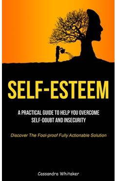Coperta cărții 'Self-Esteem: A Practical Guide To Help You Overcome Self-doubt And Insecurity (Discover The Fool-proof Fully Actionable'