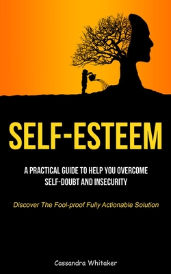 Coperta cărții 'Self-Esteem: A Practical Guide To Help You Overcome Self-doubt And Insecurity (Discover The Fool-proof Fully Actionable'