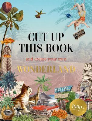 Cut Up This Book and Create Your Own Wonderland: 1,000 Unexpected Images for Collage Artists - Eliza Scott