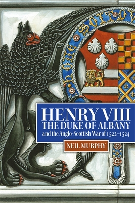 Henry VIII, the Duke of Albany and the Anglo-Scottish War of 1522-1524 - Neil Murphy