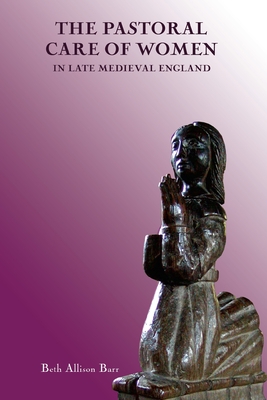 The Pastoral Care of Women in Late Medieval England - Beth Allison Barr