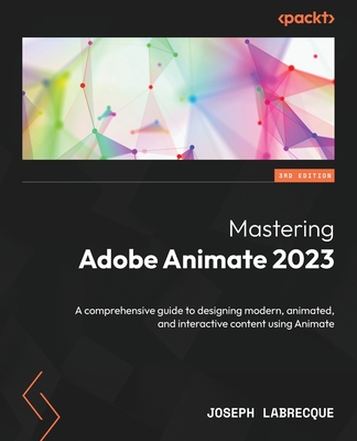 Mastering Adobe Animate 2023 - Third Edition: A comprehensive guide to designing modern, animated, and interactive content using Animate - Joseph Labrecque