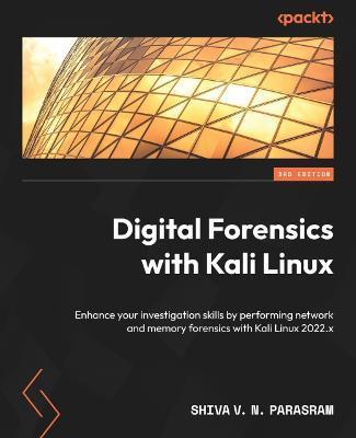 Digital Forensics with Kali Linux - Third Edition: Enhance your investigation skills by performing network and memory forensics with Kali Linux 2022.x - Shiva V. N. Parasram