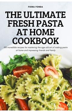 Coperta cărții 'The Ultimate Fresh Pasta at Home Cookbook: 100 incredible recipes for mastering the age-old art of making pasta at home'