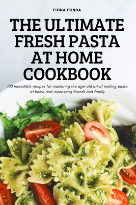 Coperta cărții 'The Ultimate Fresh Pasta at Home Cookbook: 100 incredible recipes for mastering the age-old art of making pasta at home'