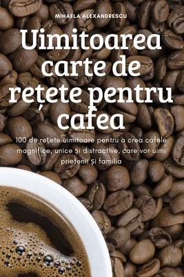 Uimitoarea carte de rețete pentru cafea - Mihaela Alexandrescu