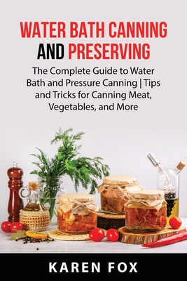 Water Bath Canning and Preserving: The Complete Guide to Water Bath and Pressure Canning Tips and Tricks for Canning Meat, Vegetables, and More - Karen Fox