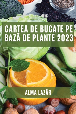 Cartea de Bucate pe bază de Plante 2023: Cele mai Bune Rețete pe Bază de Plante - Alma Lazăr