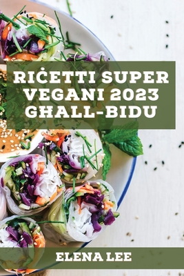 Coperta cărții 'Riċetti Super Vegani 2023 għall-Bidu: Ir-riċetti tiegħi għal stil ta' ħajja b'saħħtu - Elena Lee'