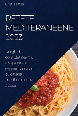 Retete Mediteraneene 2023: Un ghid complet pentru a explora si a experimenta cu bucataria mediteraneana a casa - Cristi Fratila