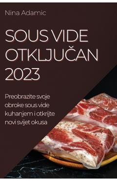 Coperta cărții 'Sous Vide otključan 2023: Preobrazite svoje obroke sous vide kuhanjem i otkrijte novi svijet okusa - Nina Adamic'