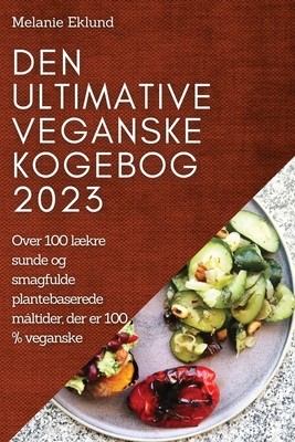 Den ultimative veganske kogebog 2023: Over 100 lækre sunde og smagfulde plantebaserede måltider, der er 100 % veganske - Melanie Eklund