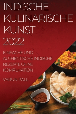 Indische Kulinarische Kunst 2022: Einfache Und Authentische Indische Rezepte Ohne Komplikation - Varun Pall