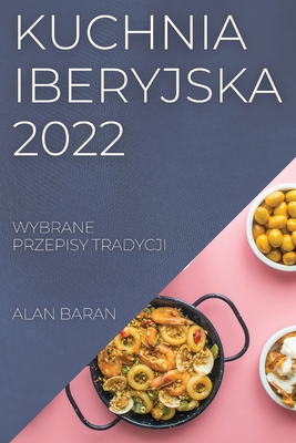 Kuchnia Iberyjska 2022: Wybrane Przepisy Tradycji - Alan Baran
