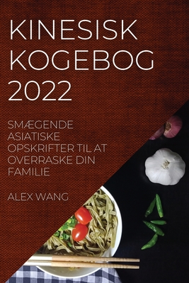 Kinesisk Kogebog 2022: Sm�gende Asiatiske Opskrifter Til at Overraske Din Familie - Alex Wang