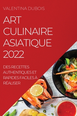 Art Culinaire Asiatique 2022: Des Recettes Authentiques Et Rapides Faciles À Réaliser - Valentina Dubois