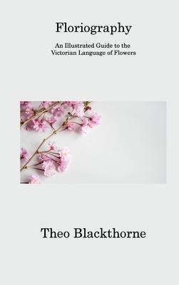 Floriography: An Illustrated Guide to the Victorian Language of Flowers - Theo Blackthorne
