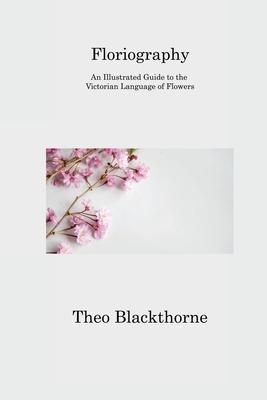Floriography: An Illustrated Guide to the Victorian Language of Flowers - Theo Blackthorne