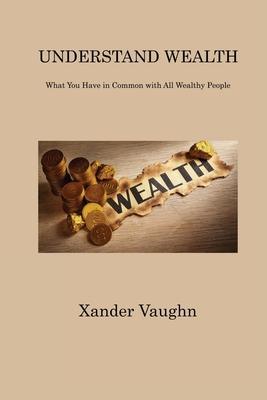 Understand Wealth: What You Have in Common with All Wealthy People - Xander Vaughn