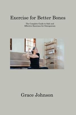 Exercise for Better Bones: The Complete Guide to Safe and Effective Exercises for Osteoporosis - Grace Johnson