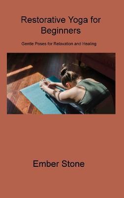 Restorative Yoga for Beginners: Gentle Poses for Relaxation and Healing - Ember Stone