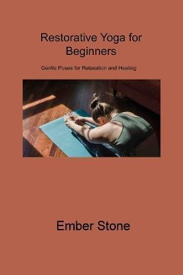 Restorative Yoga for Beginners: Gentle Poses for Relaxation and Healing - Ember Stone