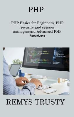 PHP: PHP Basics for Beginners, PHP security and session management, Advanced PHP functions - Remys Trusty