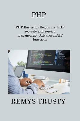 PHP: PHP Basics for Beginners, PHP security and session management, Advanced PHP functions - Remys Trusty