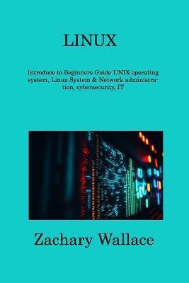Linux: Introduce to Beginners Guide UNIX operating system, Linux System & Network administration, cybersecurity, IT - Zachary Wallace
