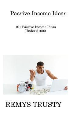 Coperta cărții 'Passive Income Ideas: 101 Passive Income Ideas Under $1000 - Remys Trusty'