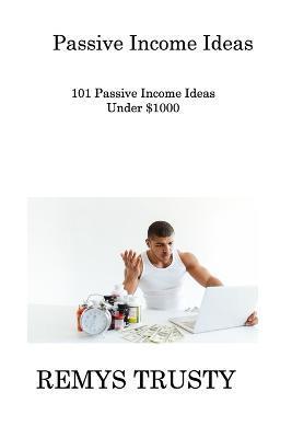 Coperta cărții 'Passive Income Ideas: 101 Passive Income Ideas Under $1000 - Remys Trusty'