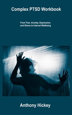 Complex PTSD Workbook: From Fear, Anxiety, Depression, and Stress to Internal Wellbeing - Anthony Hickey