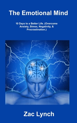 The Emotional Mind: 10 Days to a Better Life. (Overcome Anxiety, Stress, Negativity, & Procrastination.) - Zac Lynch