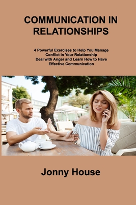 Communication in Relationships: 4 Powerful Exercises to Help You Manage Conflict in Your Relationship Deal with Anger and Learn How to Have Effective - Jonny House