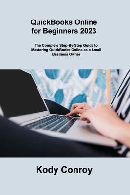 QuickBooks Online for Beginners 2023: The Complete Step-By-Step Guide to Mastering QuickBooks Online as a Small Business Owner - Kody Conroy