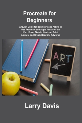 Procreate for Beginners: A Quick Guide for Beginners and Artists to Use Procreate and Apple Pencil on the iPad: Draw, Sketch, Illustrate, Paint - Larry Davis