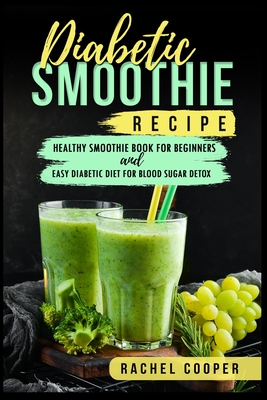 Diabetic Smoothie Recipe: Healthy Smoothie Book for Beginners and Easy Diabetic Diet for Blood Sugar Detox - Rachel Cooper