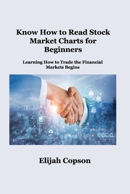 Know How to Read Stock Market Charts for Beginners: Learning How to Trade the Financial Markets Begins - Elijah Copson