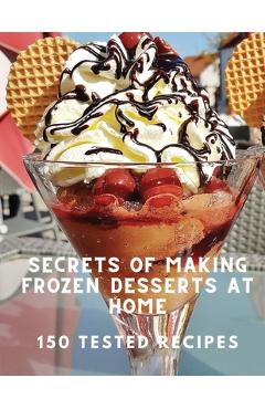 Coperta cărții 'Secrets of Making Frozen Desserts At Home 150 Tested Recipes - White Mountain Freezer'