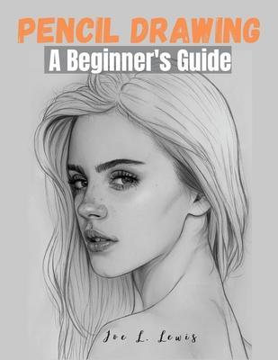 Pencil Drawing: A Beginner's Guide - Joe L Lewis