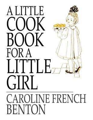 A Little Cookbook, for a Little Girl - Caroline French Benton