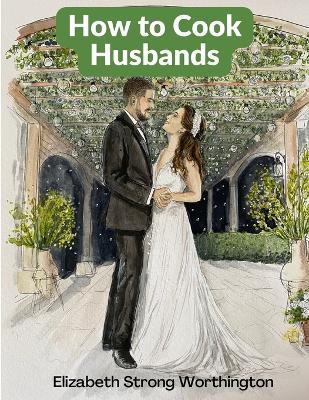 How to Cook Husbands: A Classic Marriage Guide - Elizabeth Strong Worthington