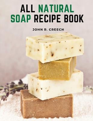 All Natural Soap Recipe Book: How to Make Homemade Plant Based Soap - John R Creech